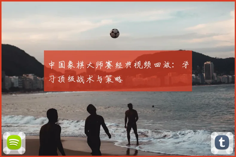 中国象棋大师赛经典视频回放：学习顶级战术与策略