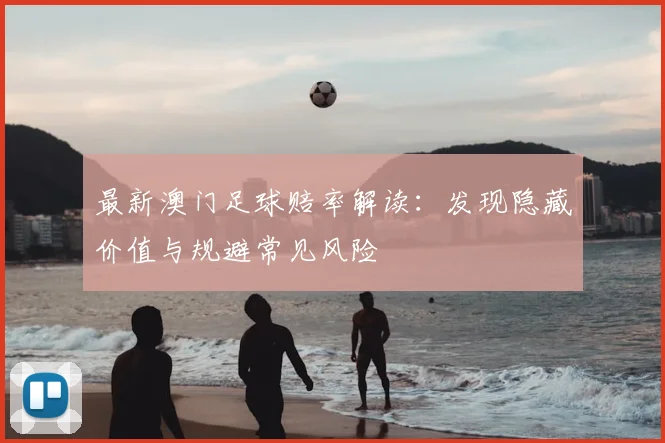 最新澳门足球赔率解读：发现隐藏价值与规避常见风险