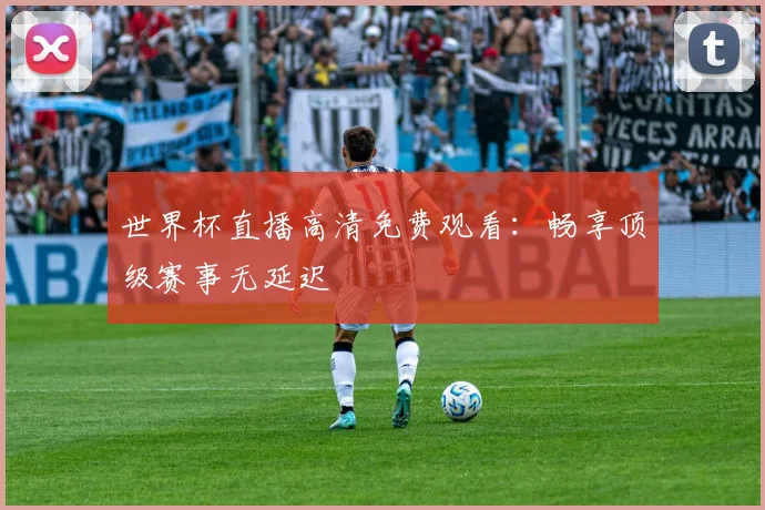 世界杯直播高清免费观看：畅享顶级赛事无延迟