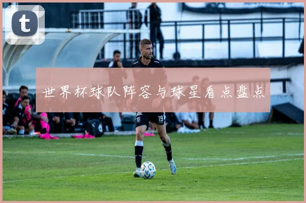世界杯球队阵容与球星看点盘点