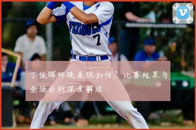 丁俊晖昨晚表现如何？比赛结果与全场分析深度解读