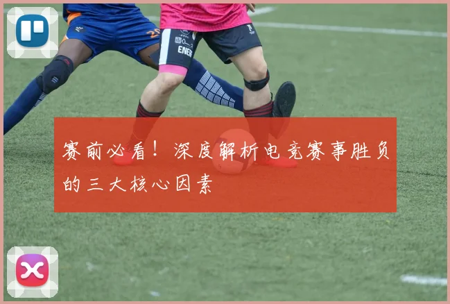 赛前必看！深度解析电竞赛事胜负的三大核心因素