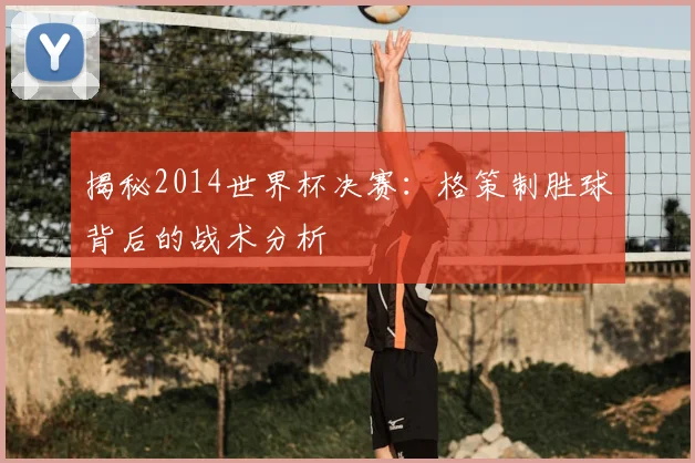 揭秘2014世界杯决赛：格策制胜球背后的战术分析