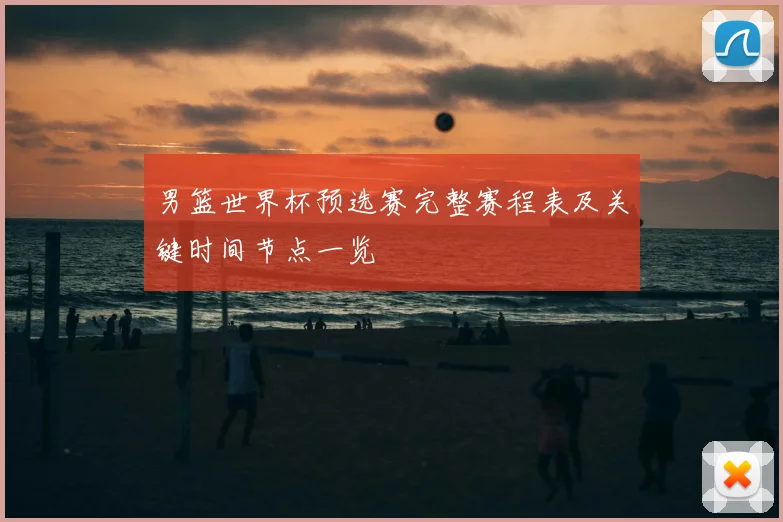 男篮世界杯预选赛完整赛程表及关键时间节点一览