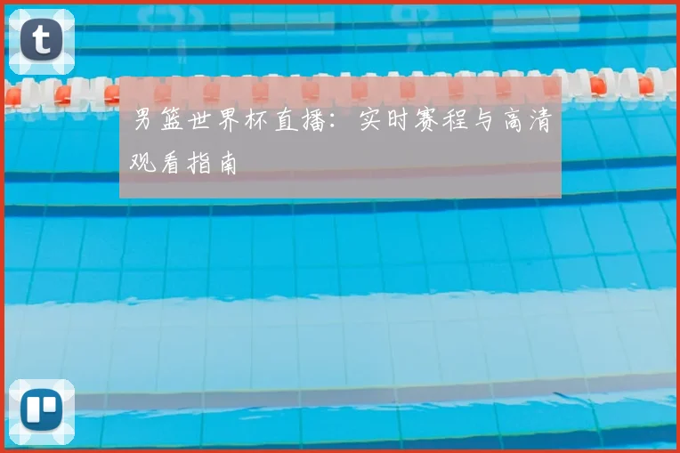 男篮世界杯直播：实时赛程与高清观看指南