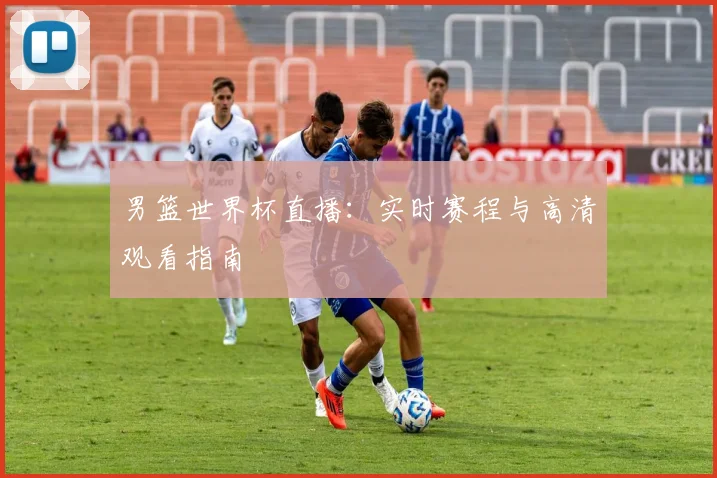 男篮世界杯直播：实时赛程与高清观看指南