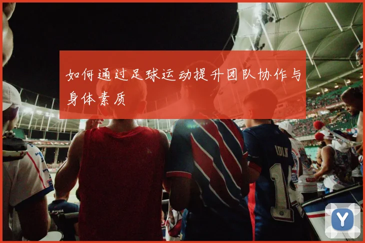 如何通过足球运动提升团队协作与身体素质
