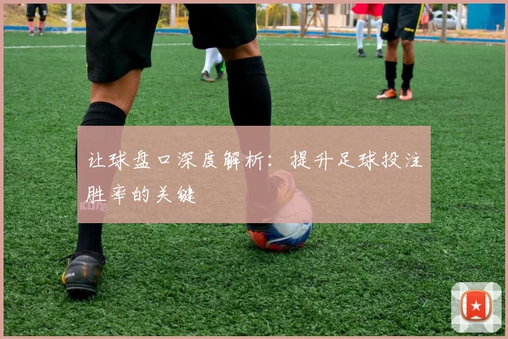 让球盘口深度解析：提升足球投注胜率的关键