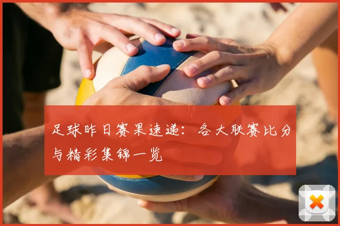 足球昨日赛果速递：各大联赛比分与精彩集锦一览