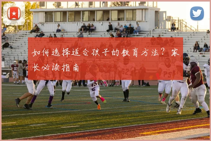 如何选择适合孩子的教育方法？家长必读指南