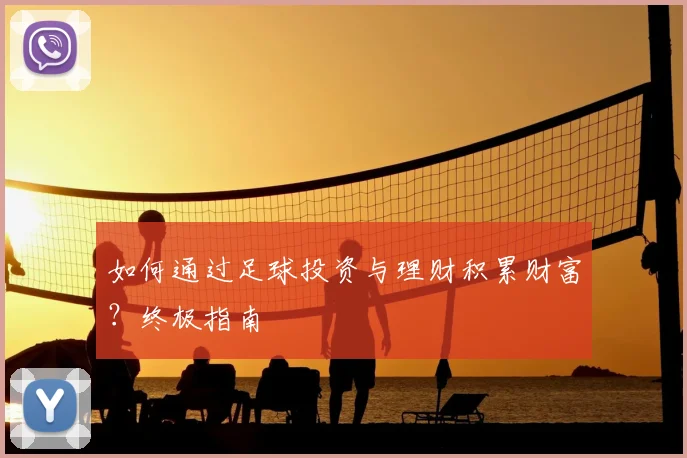 如何通过足球投资与理财积累财富？终极指南