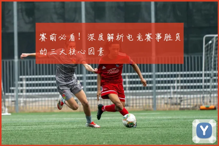 赛前必看！深度解析电竞赛事胜负的三大核心因素