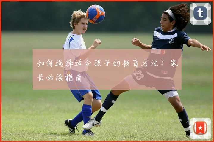 如何选择适合孩子的教育方法？家长必读指南