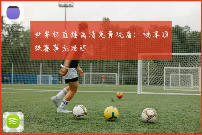 世界杯直播高清免费观看：畅享顶级赛事无延迟