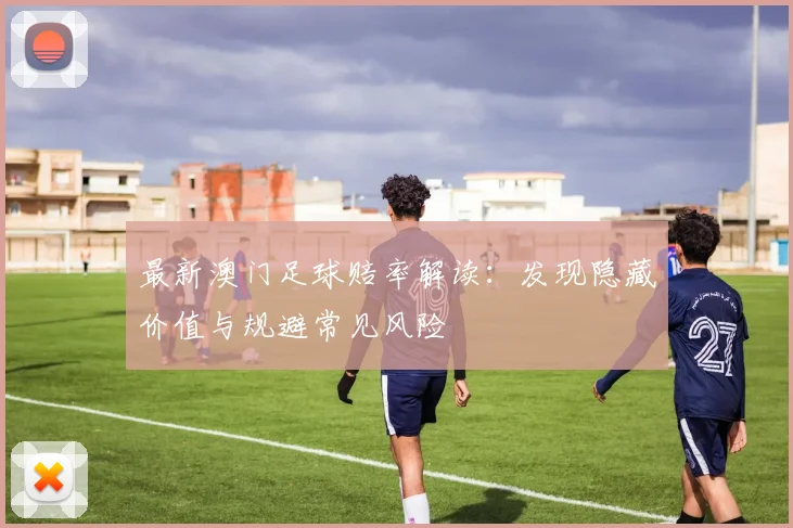 最新澳门足球赔率解读：发现隐藏价值与规避常见风险