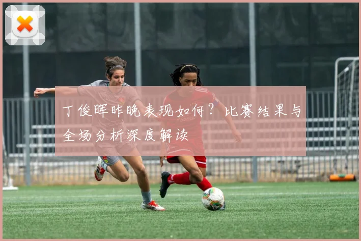 丁俊晖昨晚表现如何？比赛结果与全场分析深度解读
