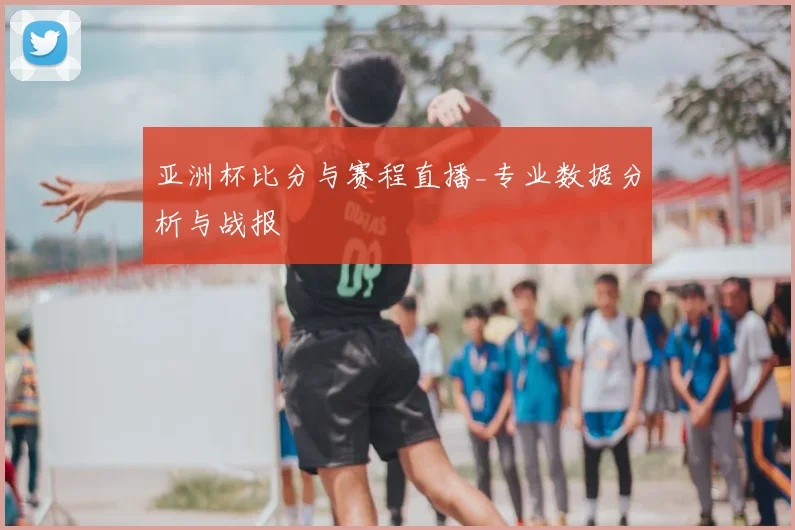 亚洲杯比分与赛程直播_专业数据分析与战报