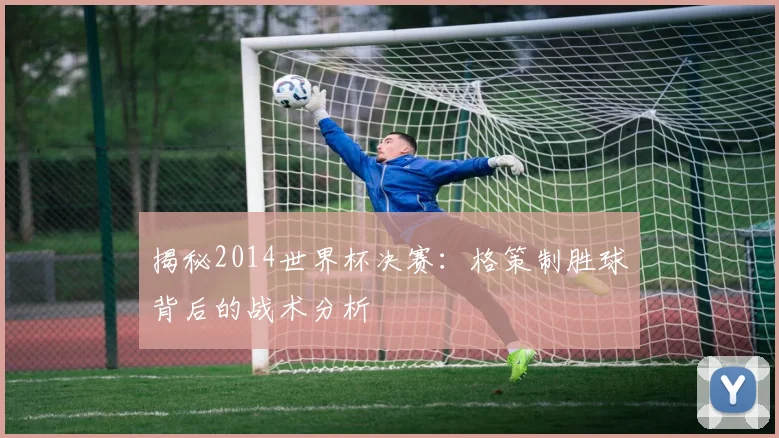 揭秘2014世界杯决赛：格策制胜球背后的战术分析